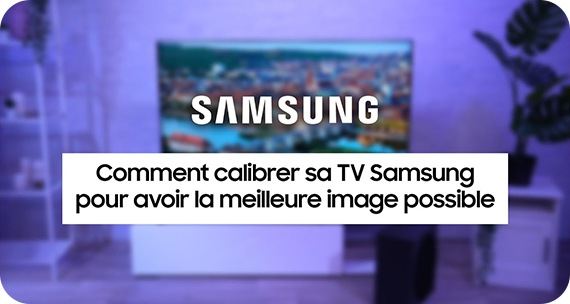 Comment calibrer sa TV Samsung pour avoir la meilleure image possible ?