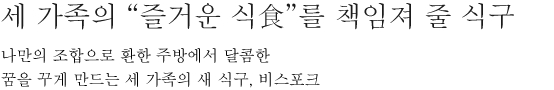 세 가족의 “즐거운 식食”를 책임져 줄 식구 - 나만의 조합으로 환한 주방에서 달콤한 꿈을 꾸게 만드는 세 가족의 새 식구, 비스포크