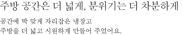 주방 공간은 더 넓게, 분위기는 더 차분하게 - 공간에 딱 맞게 자리잡은 냉장고 주방을 더 넓고 시원하게 만들어 주었어요.
