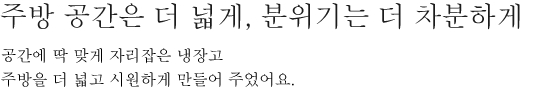 주방 공간은 더 넓게, 분위기는 더 차분하게 - 공간에 딱 맞게 자리잡은 냉장고 주방을 더 넓고 시원하게 만들어 주었어요.
