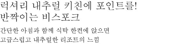 럭셔리 내추럴 키친에 포인트를! 반짝이는 비스포크 - 간단한 아침과 함께 식탁 한켠에 앉으면 고급스럽고 내추럴한 리조트의 느낌