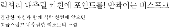 럭셔리 내추럴 키친에 포인트를! 반짝이는 비스포크 - 간단한 아침과 함께 식탁 한켠에 앉으면 고급스럽고 내추럴한 리조트의 느낌