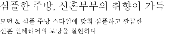 심플한 주방, 신혼부부의 취향이 가득 - 모던 & 심플 주방 스타일에 맞춰 심플하고 깔끔한 신혼 인테리어의 로망을 실현하다.