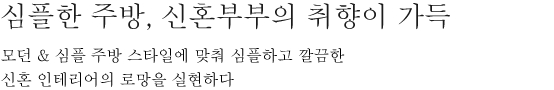 심플한 주방, 신혼부부의 취향이 가득 - 모던 & 심플 주방 스타일에 맞춰 심플하고 깔끔한 신혼 인테리어의 로망을 실현하다.