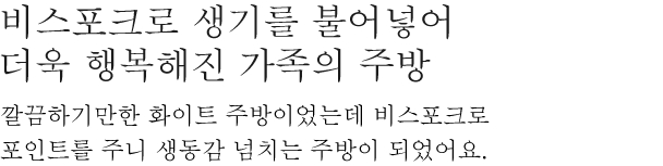 비스포크로 생기를 불어넣어 더욱 행복해진 가족의 주방 - 깔끔하기만한 화이트 주방이었는데, 비스포크로 포인트를 주니 생동감 넘치는 주방이 되었어요.