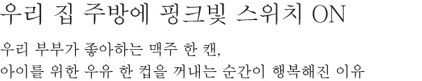 우리 집 주방에 핑크빛 스위치 ON - 우리 부부가 좋아하는 맥주 한 캔, 아이를 위한 우유 한 컵을 꺼내는 순간이 행복해진 이유