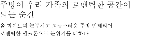 주방이 우리 가족의 로맨틱한 공간이 되는 순간 - 올 화이트의 눈부시고 고급스러운 주방 인테리어 로맨틱한 핑크톤으로 분위기를 더하다.