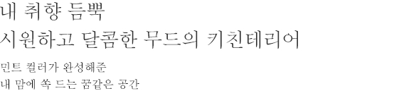 내 취향 듬뿍 시원하고 달콤한 무드의 키친테리어 - 민트 컬러가 완성해준 내 맘에 쏙 드는 꿈같은 공간