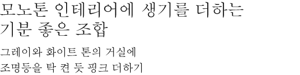 모노톤 인테리어에 생기를 더하는 기분 좋은 조합 - 그레이와 화이트 톤의 거실에 조명등을 탁 켠 듯 핑크 더하기