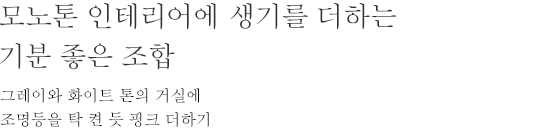 모노톤 인테리어에 생기를 더하는 기분 좋은 조합 - 그레이와 화이트 톤의 거실에 조명등을 탁 켠 듯 핑크 더하기