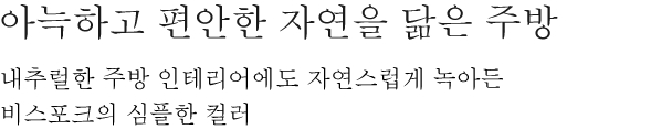 아늑하고 편안한 자연을 닮은 주방 - 내추럴한 주방 인테리어에도 자연스럽게 녹아든 비스포크의 심플한 컬러