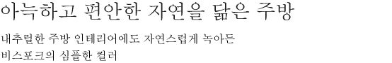 아늑하고 편안한 자연을 닮은 주방 - 내추럴한 주방 인테리어에도 자연스럽게 녹아든 비스포크의 심플한 컬러