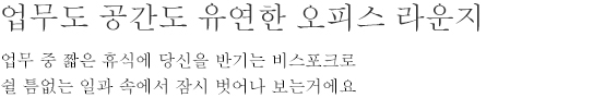 업무도 공간도 유연한 오피스 라운지 - 업무 중 짧은 휴식에 당신을 반기는 비스포크로 쉴 틈없는 일과 속에서 잠시 벗어나 보는거에요