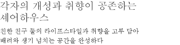 각자의 개성과 취향이 공존하는 셰어하우스 - 친한 친구 둘의 라이프스타일과 취향을 고루 담아 배려와 생기 넘치는 공간을 완성하다