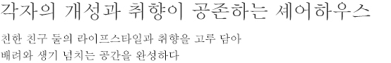 각자의 개성과 취향이 공존하는 셰어하우스 - 친한 친구 둘의 라이프스타일과 취향을 고루 담아 배려와 생기 넘치는 공간을 완성하다
