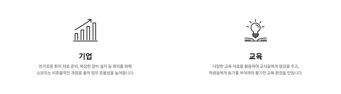 1. 기업) 번거로운 회의 자료 준비, 복잡한 장비 설치 등 회의를 위해 소모되는 비효율적인 과정을 줄여 업무 효율성을 높여줍니다. 2. 교육) 다양한 교육 자료를 활용하여 교사들에게 영감을 주고, 학생들에게 동기를 부여하여 활기찬 교육 환경을 만듭니다.