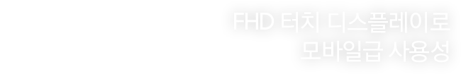 FHD 터치 디스플레이로 모바일급 사용성