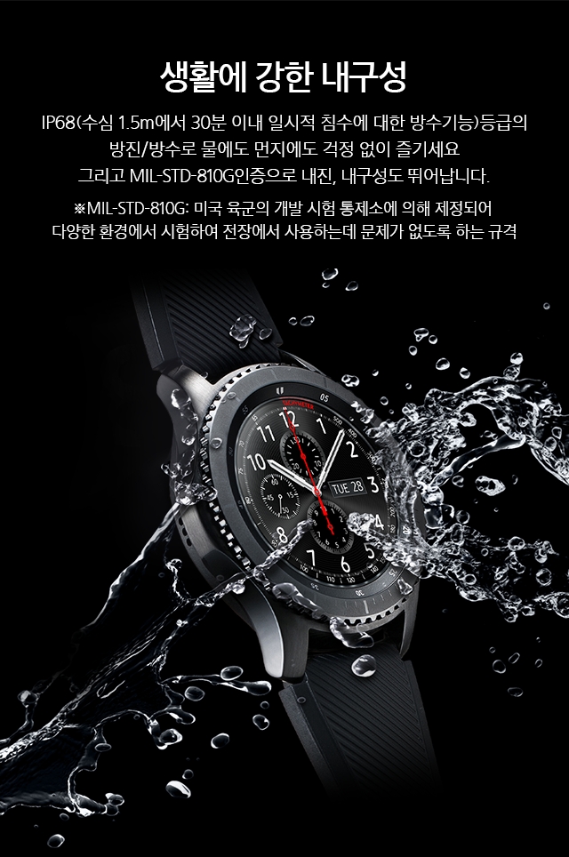 생활에 강한 내구성- IP68(수심 1.5m에서 30분 이내 일시적 침수에 대한 방수기능)등급의 방진/방수로 물에도 먼지에도 걱정 없이 즐기세요 그리고 MIL-STD-810G인증으로 내진, 내구성도 뛰어납니다. ※MIL-STD-810G: 미국 육군의 개발 시험 통제소에 의해 제정되 다양한 환경에서 시험하여 전장에서 사용하는데 문제가 없도록 하는 규격