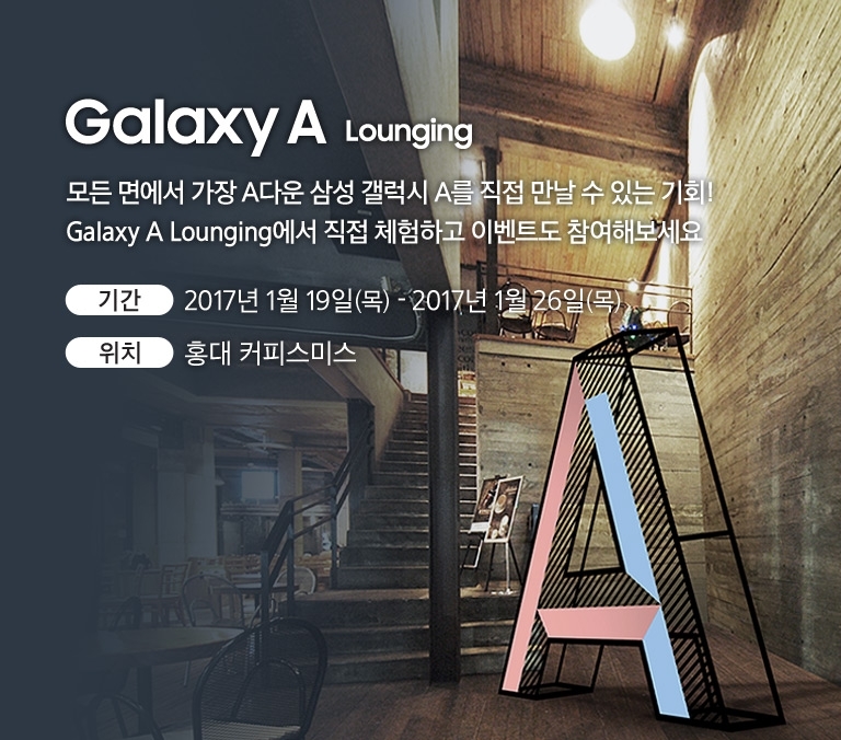 Galaxy A Lounging -  모든 면에서 가장 A다운 삼성 갤럭시 A를 직접 만날 수 있는 기회! Galaxy A Lounging에서 직접 체험하고 이벤트도 참여해보세요. 기간 - 2017년 1월 19일 (목) - 2017년 1월 26일 (목)