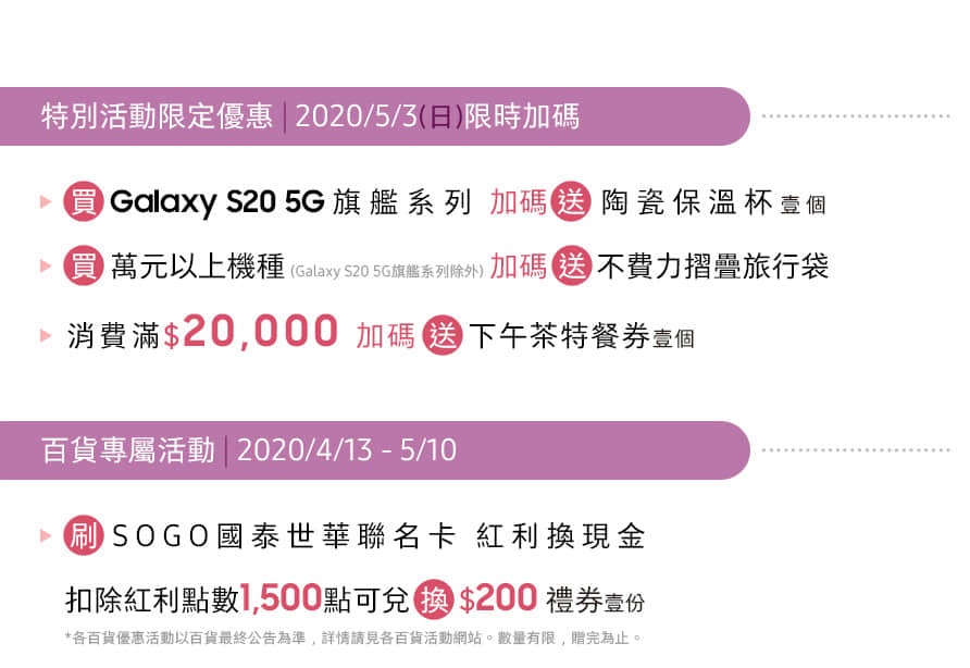 遠東SOGO 台北復興館 8F 三星智慧館 04/01 - 05/31 特別活動限定優惠 | 2020/05/03 限時加碼送
百貨專屬活動 | 2020/04/31 - 05/10 刷SOGO國泰世華扣除紅利點數1,500點換好禮 *數量有限 送完為止