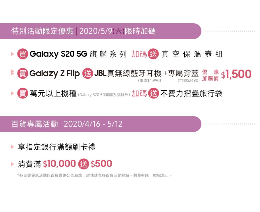 Mega City 板橋大遠百 8F 三星智慧館 04/16 - 05/31 特別活動限定優惠 | 2020/05/02 限時加碼送
百貨專屬活動 | 2020/04/16 - 05/12 指定銀行滿額刷卡禮,消費滿額送好禮 *數量有限 送完為止