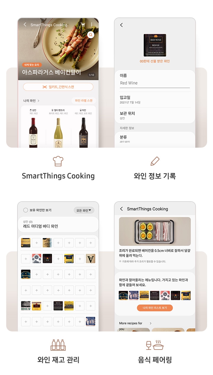 첫번째 이미지는 SmartThings 앱 내 SmartThings Cooking 페이지에 아스파라거스 베이컨말이 요리가 추천요리로 나와있고 하단에 추천 와인이 나와있는 앱 화면입니다. 아래에 요리사모자 아이콘과 SmartThings Cooking 문구가 나와있습니다. 두번째 이미지는 SmartThings 앱 내 와인 정보를 기록할 수 있는 화면입니다. 아래에 연필 아이콘과 와인 정보 기록 문구가 나와있습니다. 세번째 이미지는 SmartThings 앱 내 보유 와인만 보기 페이지 화면입니다. 하단에 수납칸에 병 3개가 들어있는 아이콘과 와인 재고 관리 문구가 나와있습니다. 네번째는 SmartThings 앱 내 SmartThings Cooking 페이지가 나와있습니다. 하단에 와인과 음식 아이콘과 음식 페어링 앱 문구가 나와있는 이미지입니다.