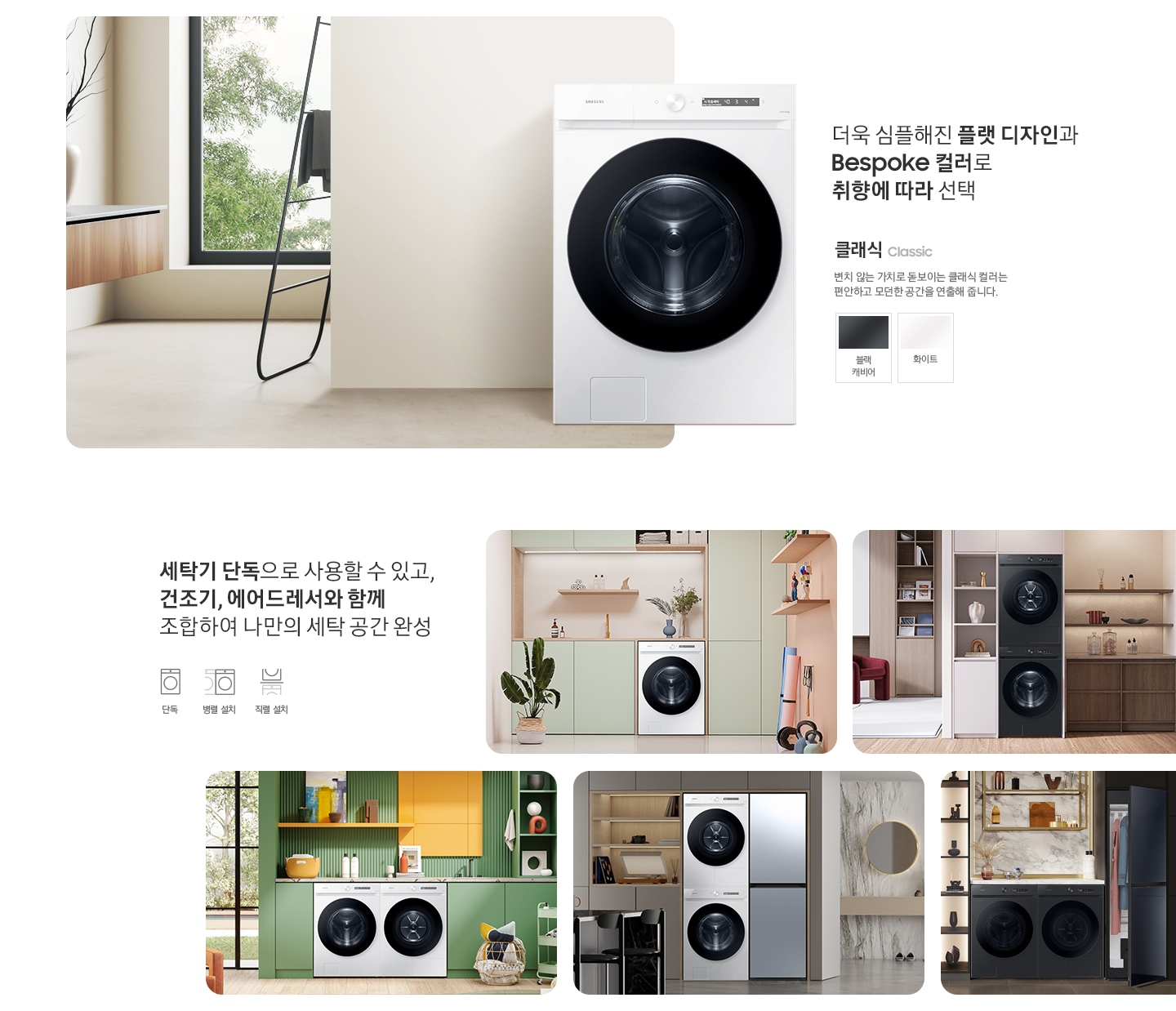 따뜻한 베이지톤 배경 욕실배경에 그랑데 AI 세탁기 제품이 있습니다. 정면을 바라보고 있고 제품이 있습니다. 새틴 세이지 그린 새벽 정원을 연상하는 정연한 컬러로 따뜻함과 편안함이 느껴지는 공간을 연출해줍니다. 더욱 심플해진 플랫 디자인과 다양한 BESPOKE 컬러와 재질로 취향에 따라 선택 클래식 : > 변치 않는 가치로 돋보이는 클랙식 컬러는 편안하고 모던한 공간을 연출해 줍니다. 클래식 : 블랙캐비어, 화이트 세탁기 단독으로 사용할 수 있고, 건조기, 에어드레서와 함께 조합하여 나만의 세탁 공간 완성 세탁실 세탁기 단품, 옷방세건 패키지 적렬, 주간 세건 패키지 병렬, 패키지+에어드레서, 옷방 병렬설치된 연출컷 5장있습니다.