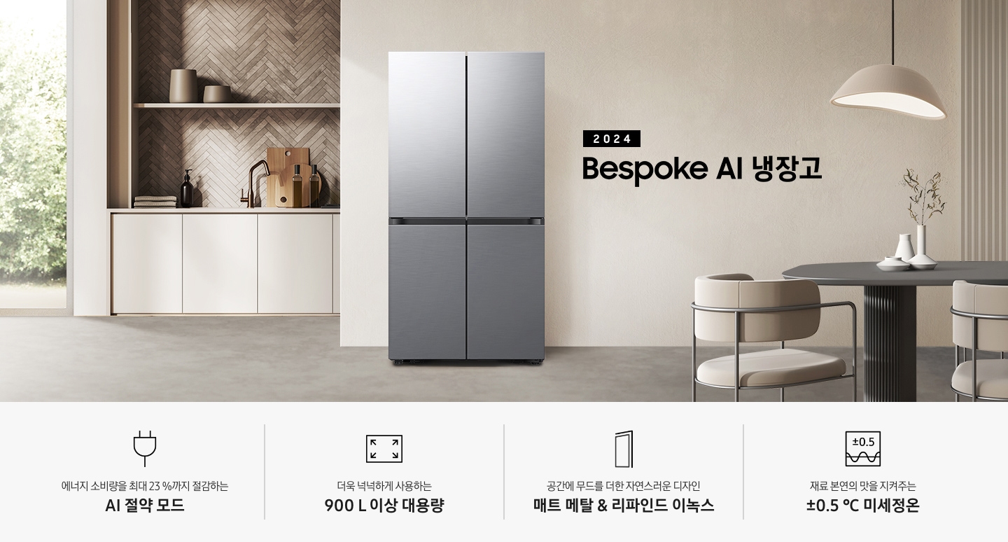 2024 Bespoke AI 냉장고 프리스탠딩 인테리어컷입니다. 베이지톤 주방의 중앙에 Bespoke AI 냉장고 프리스탠딩 리파인드 이녹스 모델이 설치되어 있습니다. 좌측 끝에는 나무가 우거진 창이 보이고 그 우측으로 베이지색 패널이 설치된 하부장 위에 수전과 다양한 오브제가 놓여있습니다. 냉장고 우측에는 짙은 우드톤 테이블과 베이지톤 의자가 놓여있고 위에 조명이 설치되어 있습니다. 인테리어컷 하단에는 4POD 아이콘과 문구가 나와있습니다. 에너지 소비량을 최대 23%까지 절감하는 AI 절약 모드 문구와 에너지 절약 아이콘, 더욱 넉넉하게 사용하는 900L 이상 대용량 문구와 아이콘, 공간에 무드를 더한 자연스러운 디자인 리파인드 이녹스 문구와 아이콘, 재료 본연의 맛을 지켜주는 ±0.5℃ 미세정온 문구와 아이콘이 나와있습니다.