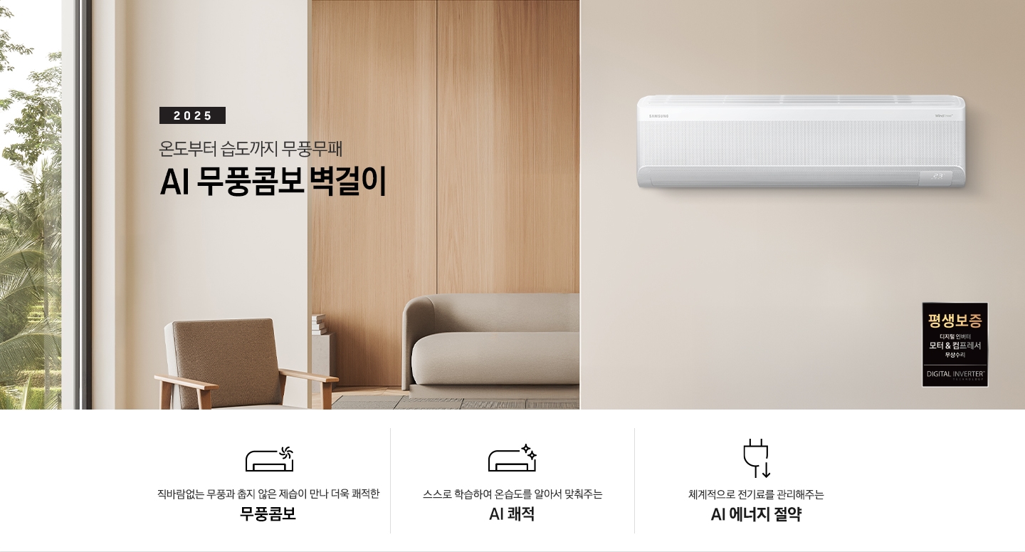 베이지 톤으로 인테리어 되어있는 거실 과 다이닝으로 보여지는 공간에 좌측엔 거실의 모습이 절반만 보여지고 좌측엔 통창 밖으로 푸르른 나무가 보여집니다. 거실 공간에 정면에 우드로 벽면이 되어있고 아래엔 일인용 쇼파 의자와 2-3인용 베이지톤의 쇼파가 정면에 보여집니다. 쇼파 위로 타이틀이 보여지고 2025 AI 무풍콤보 벽걸이 문구가 보여지고 우측 엔 다이닝으로 가는 공간으로 보여기는 벽면에 벽걸에 에어컨이 설치되어 있는 모습이 보여지고 에어컨 아래 우측엔 평생보증 디지털 인버터 모터&컴프레서 무상수리 마크가 보여집니다. 아래에 3개의 키포인트가 아이콘과 함께 보여지며 좌측 부터 직바람없는 무풍과 춥지않은 제습이 만나 더욱 쾌적한 무풍콤보, 스스로 학습하여 온습도를 알아서 맞줘주는 AI 쾌적, 체계적으로 전기료를 관리해주는  AI  에너지 절약 이 보여집니다.