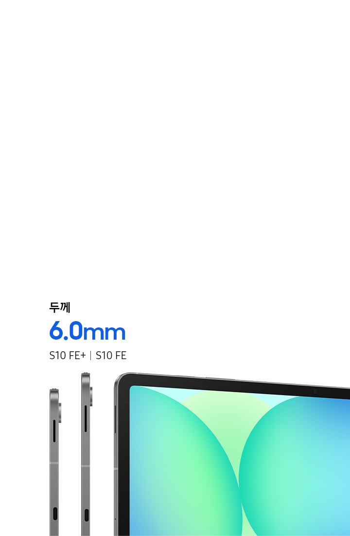 6.0mm의 얇은 두께를 강조하기 위해 갤럭시 탭 S10 FE와 탭 S10 FE+ 이미지입니다. 화면에 청록색 배경 무늬가 있는 약간 틀어진 각도로 정면에서 본 또 다른 갤럭시 탭 S10 FE 시리즈도 함께 표시되어 있습니다.