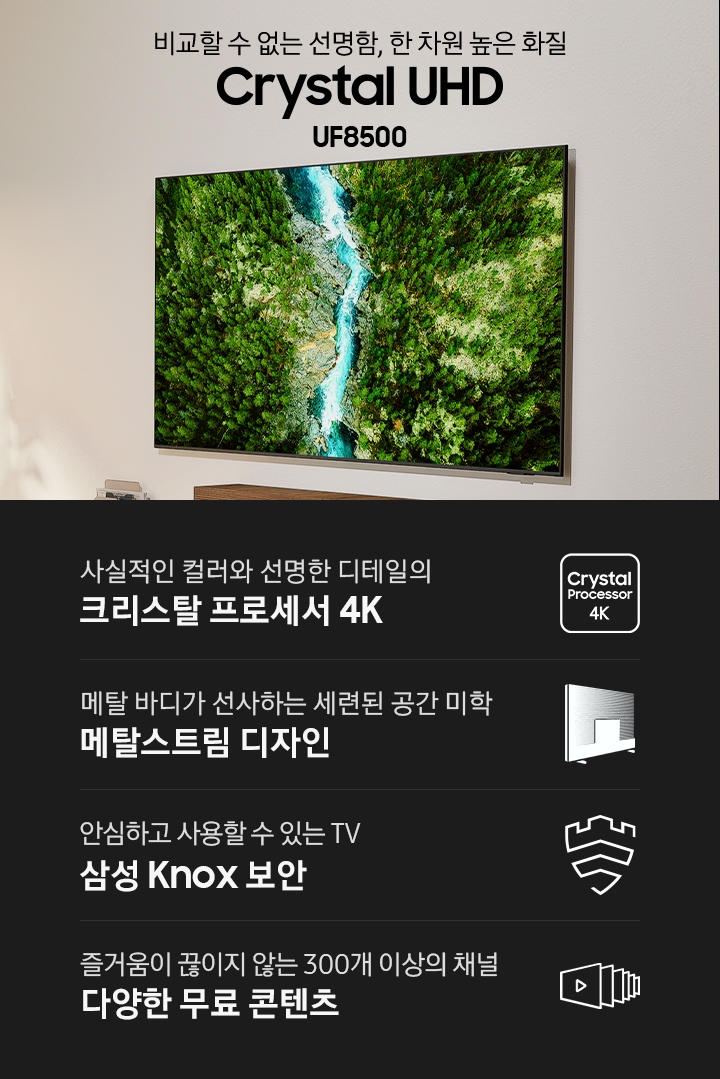 벽에 TV가 설치되어 있으며, 화면에는 자연 풍경이 보입니다. 비교할 수 없는 선명함, 한 차원 높은 화질 Crystal UHD UF8500 KV입니다. 하단에는 사실적인 컬러와 선명한 디테일의 크리스탈 프로세서 4K, 메탈 바디가 선사하는 세련된 공간 미학 메탈스트림 디자인, 안심하고 사용할 수 있는 TV 삼성 Knox 보안, 즐거움이 끊이지 않는 300개 이상의 채널 다양한 무료 콘텐츠 문구와 아이콘이 있습니다.