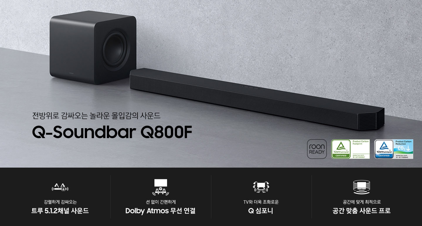 Q800F 사운드바가 바닥에 놓여 있습니다. 사운드바 왼쪽에는 서브 우커가 놓여 있습니다. 전방위로 감싸오는 놀라운 몰입감의 사운드 Q 시리즈 사운드바 Q800F KV입니다. 하단에는 강렬하게 감싸오는 트루 5.1.2채널 사운드, 선 없이 간편하게 Dolby Atmos 무선 연결, TV와 더욱 조화로운 Q 심포니, 공간에 맞게 최적으로 공간 맞춤 사운드 프로 문구와 아이콘이 있습니다.