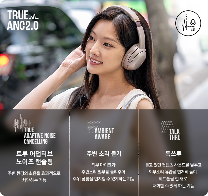 헤드폰을 착용한 여성이 길을 걸어가고 있습니다. 오른쪽에는 트루 어댑티브 노이즈 캔슬링, 주변 소리 듣기, 톡쓰루에 대해 설명이 기재되어 있습니다. 트루 어댑티브 노이즈 캔슬링이란, 주변 환경의 소음을 효과적으로 차단하는 기능. 주변 소리 듣기란, 외부 마이크가 주변소리 일부를 들려주어 주위 상황을 인지할 수 있게 하는 기능. 톡쓰루란, 듣고 있던 컨텐츠 사운드를 낮추고 외부소리 유입을 현저히 높여 해드폰을 낀 채로 대화할 수 있게 하는 기능.이라는 문구가 기재되어 있습니다.