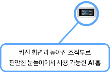 [커진 화면과 높아진 조작부로 편안한 눈높이에서 사용 가능한 ÁÍ 홈]