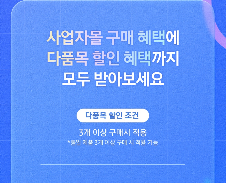 사업자몰 구매 혜택에 다품목 할인 혜택까지 모두 받아보세요 : 3개 이상 구매 시 적용(동일 제품 3개 이상 구매 시 적용 가능)