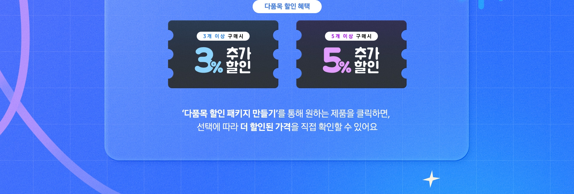 3개 이상 구매 시 3% 추가 할인, 5개 이상 구매 시 5% 추가 할인 : ‘다품목 할인 패키지 만들기’를 통해 원하는 제품을 클릭하면, 선택에 따라 더 할인된 가격을 직접 확인할 수 있어요