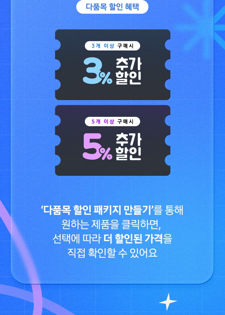 3개 이상 구매 시 3% 추가 할인, 5개 이상 구매 시 5% 추가 할인 : ‘다품목 할인 패키지 만들기’를 통해 원하는 제품을 클릭하면, 선택에 따라 더 할인된 가격을 직접 확인할 수 있어요