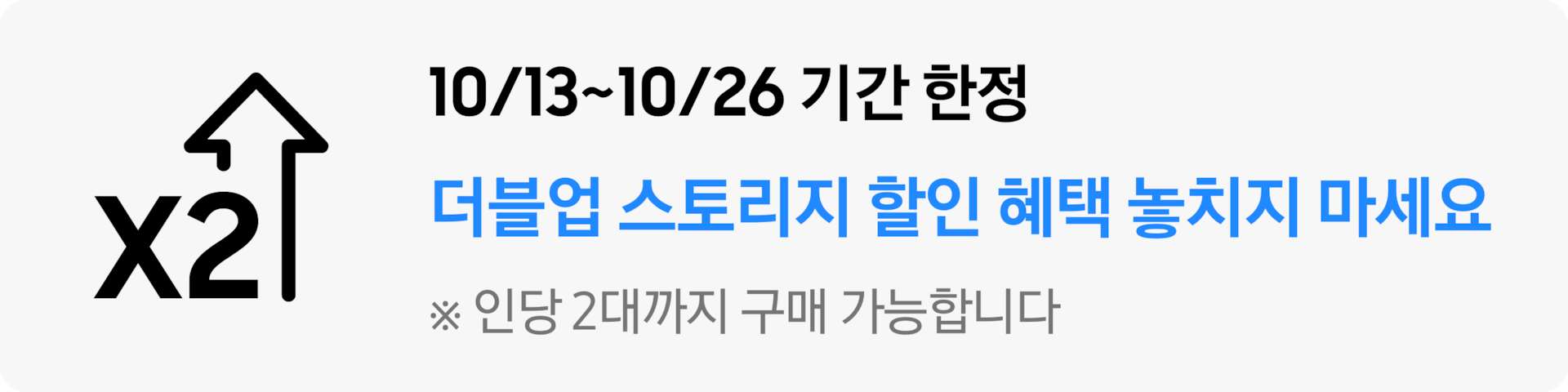 10/13~10/26 기간 한정 더블업 스토리지 할인 혜택 놓치지 마세요 ※ 인당 2대까지 구매 가능합니다