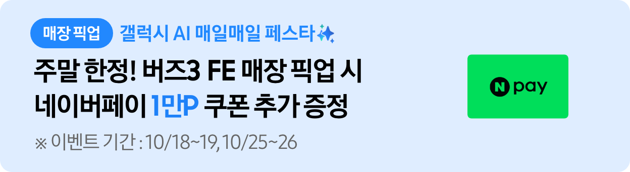 매장픽업 갤럭시 ai 매일매일 페스타 버즈3 FE 매장 픽업 시 네이버페이 1만P 쿠폰 추가 증정 이벤트 기간 : 10/18~19, 10/25~26 텍스트와 네이버페이 이미지