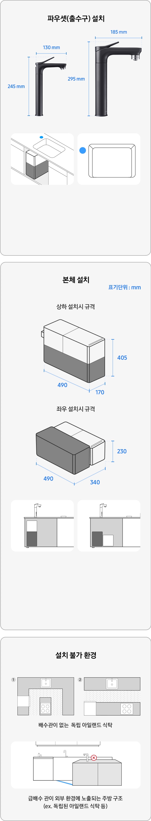 삼성 Bespoke 정수기 모듈형 빌트인 모델 설치가이드를 설명하는 이미지 입니다. 좌측 상단에는 Bespoke 정수기의 서브 파우셋과 메인 파우셋의 측면 사진과 사이즈 안내 표시가 있습니다. 서브 파우셋의 크기는 가로 130mm, 세로 245mm, 메인 파우셋의 크기는 가로 185mm, 세로 295mm입니다. 좌측 하단 이미지는 파우셋 설치 위치를 설명하는 싱크대 일러스트입니다. 우측 상단에는 설치 유형 별 본체 일러스트와 사이즈 안내 표시가 있습니다. 상하 설치 시 크기는 가로 170mm, 세로 405mm, 깊이 409mm이며, 좌우 설치 시 가로 304mm, 세로 230mm, 깊이 490mm입니다. 우측 하단에는 본체 설치 위치를 설명하는 싱크대장 이미지가 있습니다. 맨 아래 이미지는 설치 불가 환경 예시 일러스트 입니다. 배수관이 없는 독립 아일랜드 식탁과, 급배수관이 외부 환경에 노출되는 주방 구조(독립된 아일랜드 식탁 등)입니다.