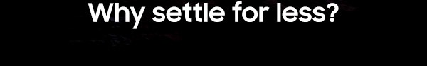 Why settle for less?