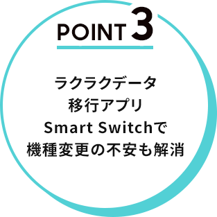Point3. ラクラクデータ移行アプリSmart Switchで機種変更の不安も解消