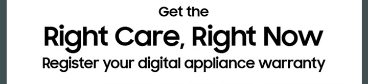 Get the Right Care, Right Now Register your digital appliances warranty.