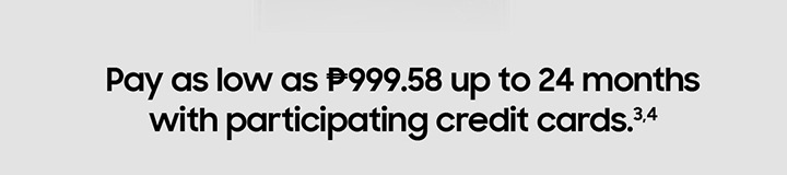 Pay as low as P999.58 up to 24 months with participating credit cards. 3,4