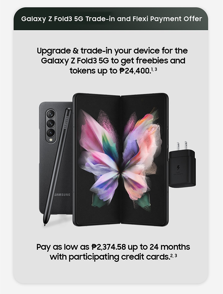 Galaxy Z Fold3 5G Trade-in and Flexi Payment offer. Upgrade and trade in your device for the Galaxy Z Fold3 5G and get freebies and tokens up to Php 24,400. Pay as low as Php 2,374.58 up to 24 months with participating credit cards.