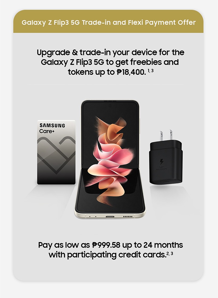 Galaxy Z Flip3 5G Trade-in and Flexi Payment offer. Upgrade and trade in your device for the Galaxy Z Flip3 5G and get freebies and tokens up to Php 18,400. Pay as low as Php 999.58 up to 24 months with participating credit cards.