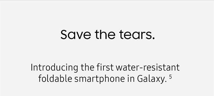 Save the tears. Introducing the first water-resistant foldable smartphone in Galaxy.