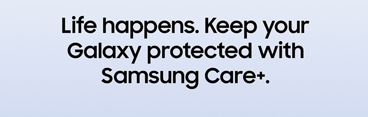 Life happens. Keep your Galaxy protected with Samsung Care+.
