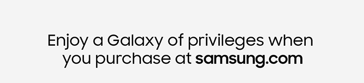 Enjoy a Galaxy of privileges when you purchase at samsung.com