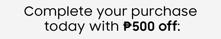 Complete your purchase today with P500 off: